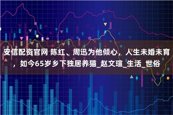 安信配资官网 陈红、周迅为他倾心，人生未婚未育，如今65岁乡下独居养猫_赵文瑄_生活_世俗
