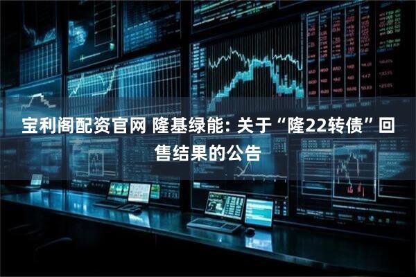 宝利阁配资官网 隆基绿能: 关于“隆22转债”回售结果的公告