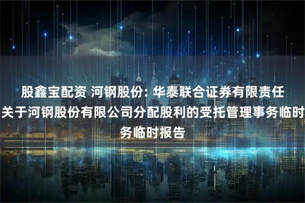 股鑫宝配资 河钢股份: 华泰联合证券有限责任公司关于河钢股份有限公司分配股利的受托管理事务临时报告