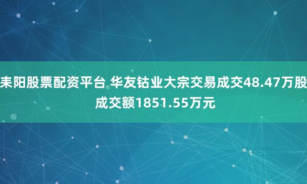 耒阳股票配资平台 华友钴业大宗交易成交48.47万股 成交额1851.55万元