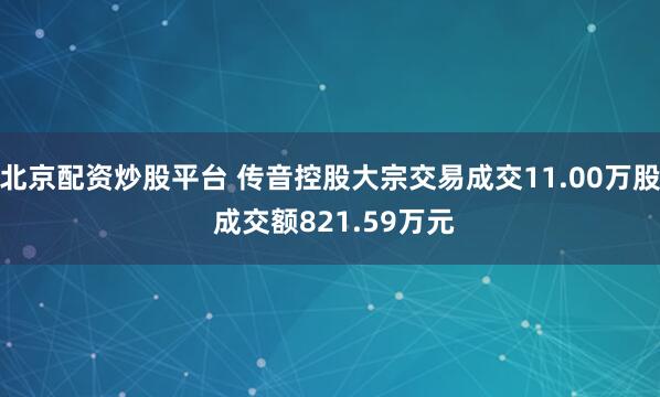 北京配资炒股平台 传音控股大宗交易成交11.00万股 成交额821.59万元