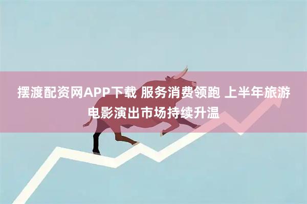 摆渡配资网APP下载 服务消费领跑 上半年旅游电影演出市场持续升温