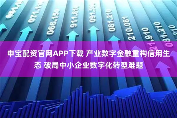 申宝配资官网APP下载 产业数字金融重构信用生态 破局中小企业数字化转型难题
