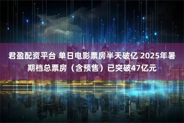 君盈配资平台 单日电影票房半天破亿 2025年暑期档总票房（含预售）已突破47亿元