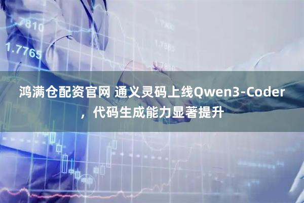 鸿满仓配资官网 通义灵码上线Qwen3-Coder，代码生成能力显著提升