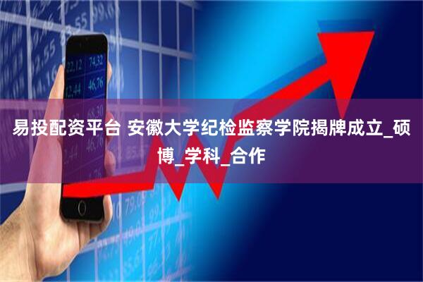 易投配资平台 安徽大学纪检监察学院揭牌成立_硕博_学科_合作