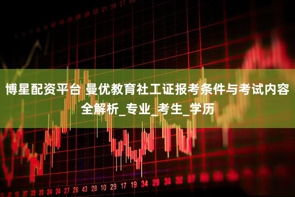 博星配资平台 曼优教育社工证报考条件与考试内容全解析_专业_考生_学历