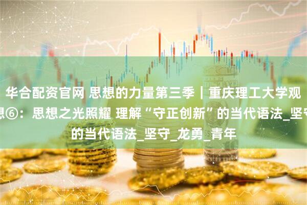华合配资官网 思想的力量第三季｜重庆理工大学观察实践团随想⑥：思想之光照耀 理解“守正创新”的当代语法_坚守_龙勇_青年