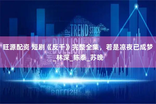 旺源配资 短剧《反千》完整全集，若是凉夜已成梦_林深_陈泰_苏晚
