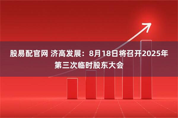股易配官网 济高发展：8月18日将召开2025年第三次临时股东大会