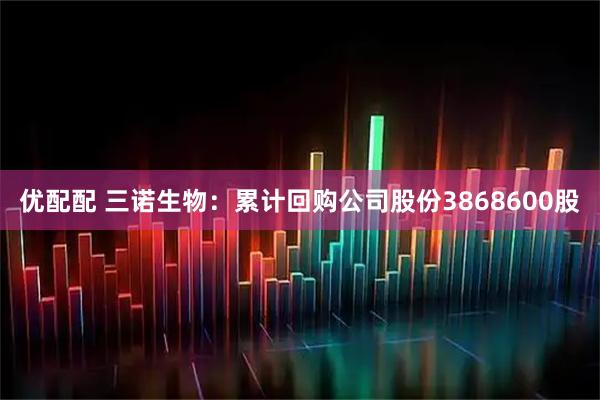 优配配 三诺生物：累计回购公司股份3868600股