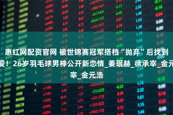 惠红网配资官网 被世锦赛冠军搭档“抛弃”后找到真爱！26岁羽毛球男神公开新恋情_姜珉赫_徐承宰_金元浩