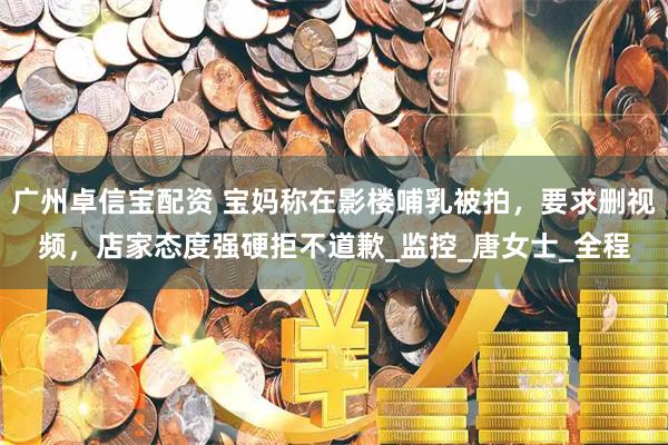 广州卓信宝配资 宝妈称在影楼哺乳被拍，要求删视频，店家态度强硬拒不道歉_监控_唐女士_全程