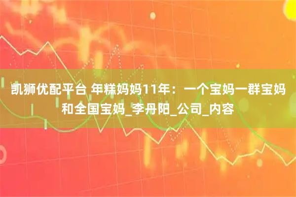 凯狮优配平台 年糕妈妈11年：一个宝妈一群宝妈和全国宝妈_李丹阳_公司_内容