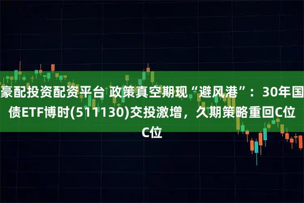 豪配投资配资平台 政策真空期现“避风港”：30年国债ETF博时(511130)交投激增，久期策略重回C位
