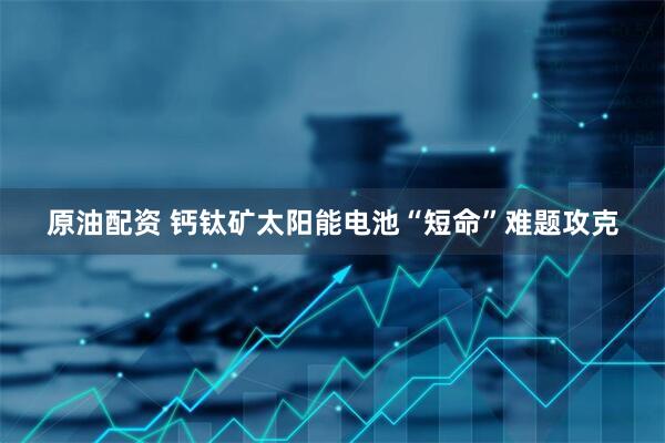原油配资 钙钛矿太阳能电池“短命”难题攻克