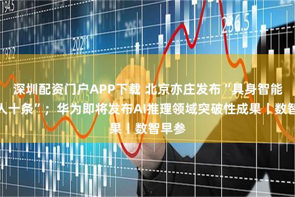 深圳配资门户APP下载 北京亦庄发布“具身智能机器人十条”；华为即将发布AI推理领域突破性成果丨数智早参