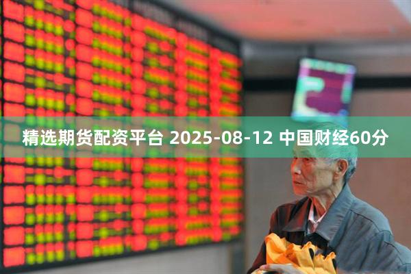 精选期货配资平台 2025-08-12 中国财经60分