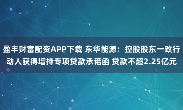 盈丰财富配资APP下载 东华能源：控股股东一致行动人获得增持专项贷款承诺函 贷款不超2.25亿元