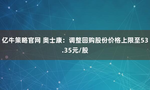 亿牛策略官网 奥士康：调整回购股份价格上限至53.35元/股