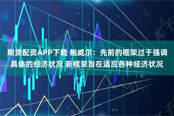 期货配资APP下载 鲍威尔：先前的框架过于强调具体的经济状况 新框架旨在适应各种经济状况