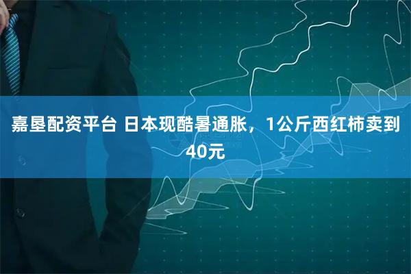 嘉垦配资平台 日本现酷暑通胀，1公斤西红柿卖到40元
