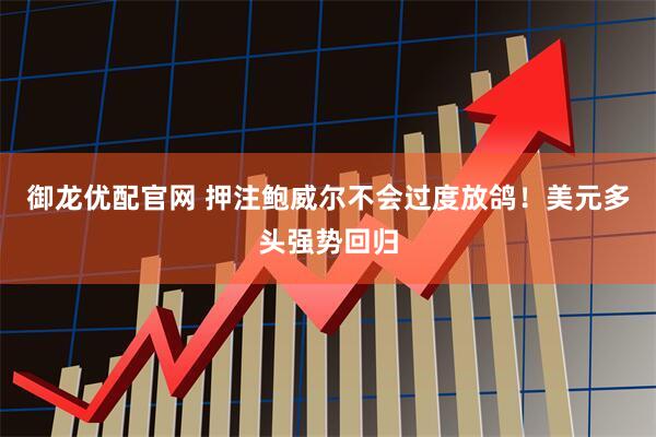 御龙优配官网 押注鲍威尔不会过度放鸽！美元多头强势回归