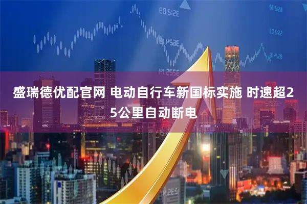 盛瑞德优配官网 电动自行车新国标实施 时速超25公里自动断电