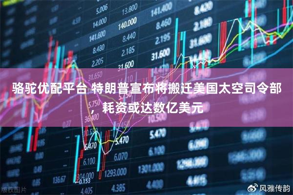 骆驼优配平台 特朗普宣布将搬迁美国太空司令部，耗资或达数亿美元