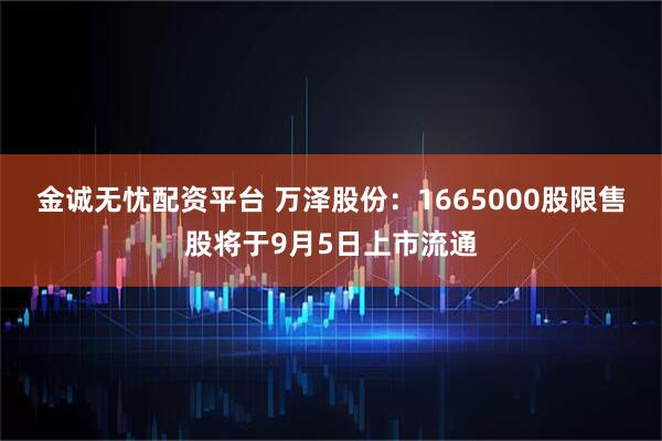 金诚无忧配资平台 万泽股份：1665000股限售股将于9月5日上市流通
