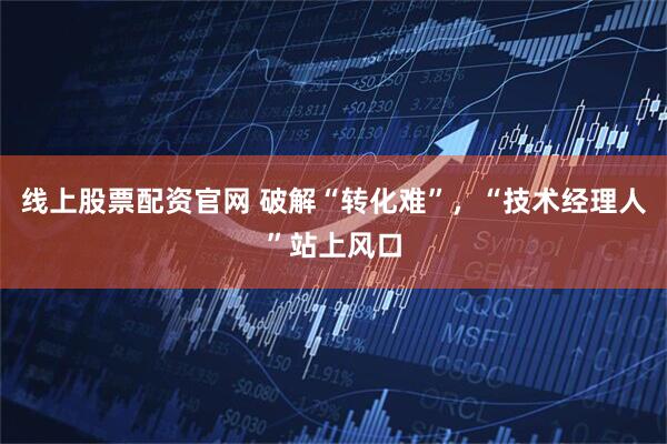 线上股票配资官网 破解“转化难”，“技术经理人”站上风口