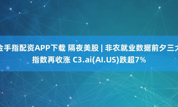 金手指配资APP下载 隔夜美股 | 非农就业数据前夕三大指数再收涨 C3.ai(AI.US)跌超7%