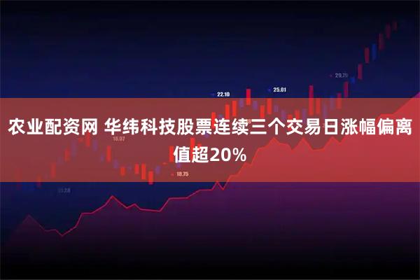 农业配资网 华纬科技股票连续三个交易日涨幅偏离值超20%