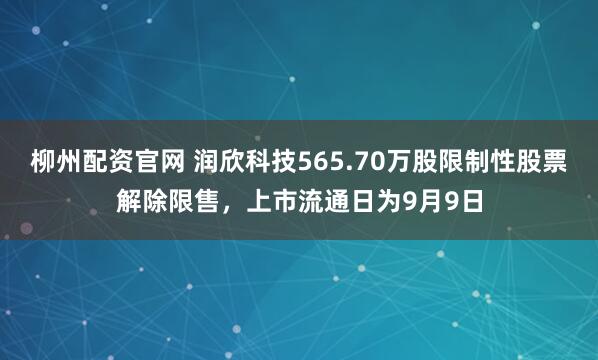 柳州配资官网 润欣科技565.70万股限制性股票解除限售，上市流通日为9月9日