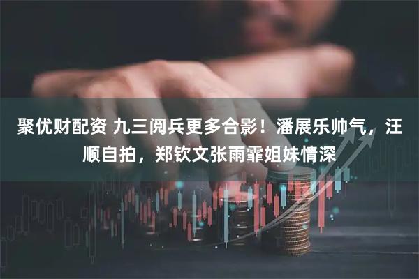 聚优财配资 九三阅兵更多合影！潘展乐帅气，汪顺自拍，郑钦文张雨霏姐妹情深