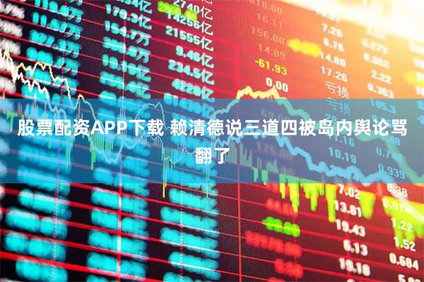 股票配资APP下载 赖清德说三道四被岛内舆论骂翻了