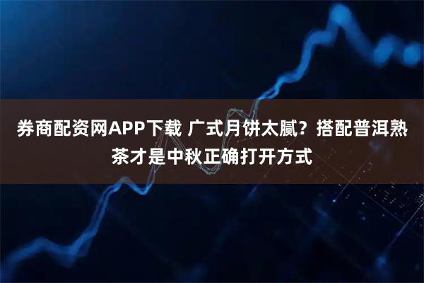 券商配资网APP下载 广式月饼太腻？搭配普洱熟茶才是中秋正确打开方式