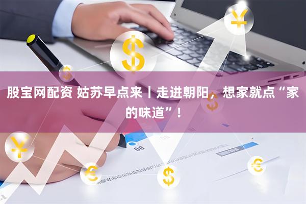 股宝网配资 姑苏早点来丨走进朝阳，想家就点“家的味道”！