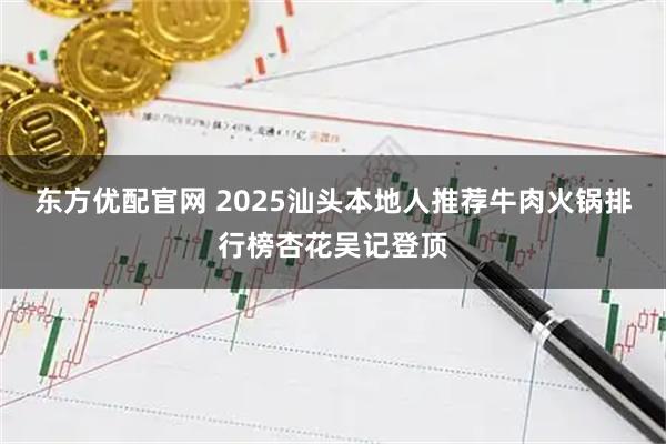 东方优配官网 2025汕头本地人推荐牛肉火锅排行榜杏花吴记登顶