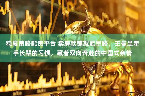 稳赢策略配资平台 卖房款铺就冠军路，王曼昱牵手长辈的习惯，藏着双向奔赴的中国式亲情