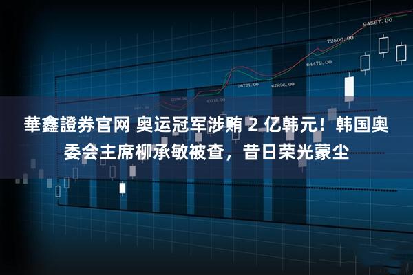 華鑫證券官网 奥运冠军涉贿 2 亿韩元！韩国奥委会主席柳承敏被查，昔日荣光蒙尘
