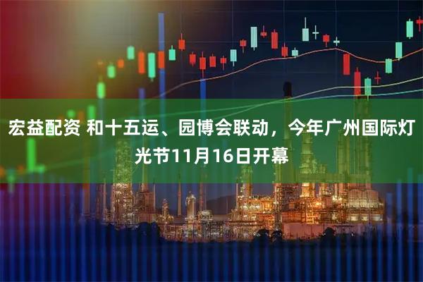 宏益配资 和十五运、园博会联动，今年广州国际灯光节11月16日开幕