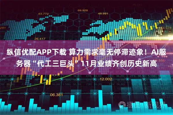纵信优配APP下载 算力需求毫无停滞迹象！AI服务器“代工三巨头”11月业绩齐创历史新高