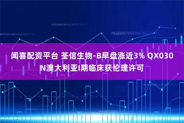 闻喜配资平台 荃信生物-B早盘涨近3% QX030N澳大利亚I期临床获伦理许可