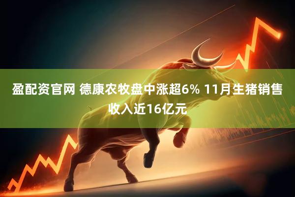 盈配资官网 德康农牧盘中涨超6% 11月生猪销售收入近16亿元