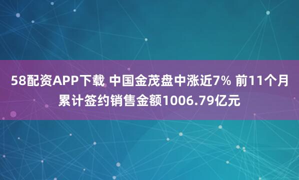 58配资APP下载 中国金茂盘中涨近7% 前11个月累计签约销售金额1006.79亿元