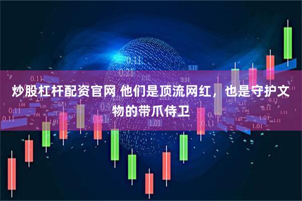 炒股杠杆配资官网 他们是顶流网红，也是守护文物的带爪侍卫