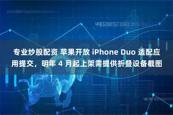 专业炒股配资 苹果开放 iPhone Duo 适配应用提交，明年 4 月起上架需提供折叠设备截图